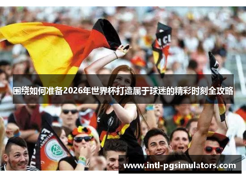 围绕如何准备2026年世界杯打造属于球迷的精彩时刻全攻略