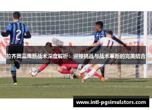 拉齐奥蓝鹰新战术深度解析：迎接挑战与战术革新的完美结合