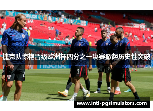 捷克队惊艳晋级欧洲杯四分之一决赛掀起历史性突破