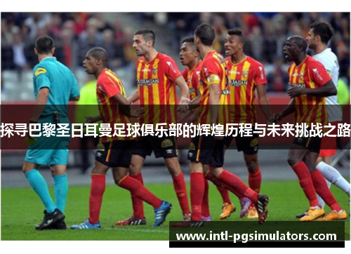 探寻巴黎圣日耳曼足球俱乐部的辉煌历程与未来挑战之路
