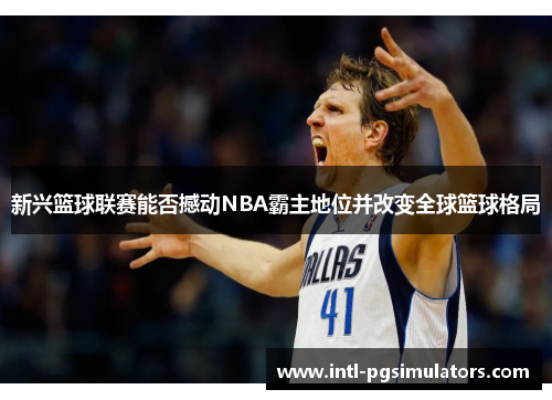 新兴篮球联赛能否撼动NBA霸主地位并改变全球篮球格局 新兴篮球联赛能否撼动NBA霸主地位并改变全球篮球格局