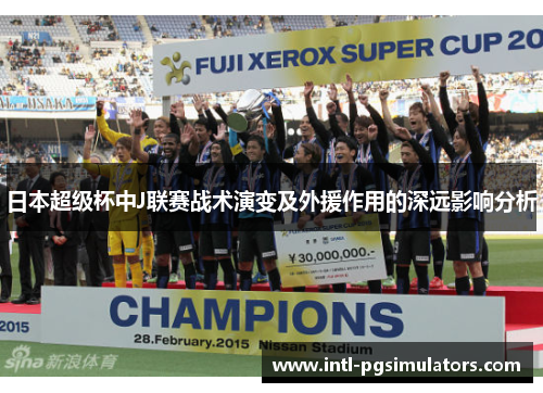 日本超级杯中J联赛战术演变及外援作用的深远影响分析 日本超级杯中J联赛战术演变及外援作用的深远影响分析