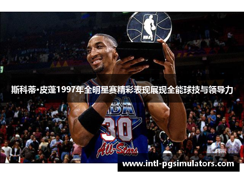 斯科蒂·皮蓬1997年全明星赛精彩表现展现全能球技与领导力 斯科蒂·皮蓬1997年全明星赛精彩表现展现全能球技与领导力
