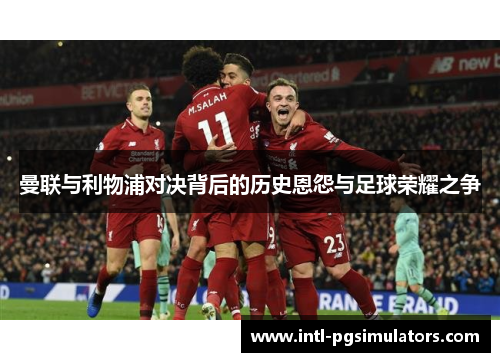 曼联与利物浦对决背后的历史恩怨与足球荣耀之争 曼联与利物浦对决背后的历史恩怨与足球荣耀之争