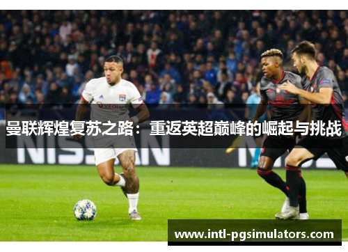 曼联辉煌复苏之路：重返英超巅峰的崛起与挑战