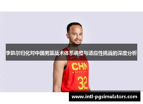 李凯尔归化对中国男篮战术体系调整与适应性挑战的深度分析