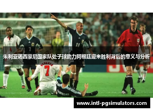 朱利亚诺西蒙尼国家队处子球助力阿根廷迎来胜利背后的意义与分析