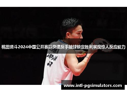 桃田贤斗2024中国公开赛以快速反手抽球锁定胜利展现惊人反应能力 桃田贤斗2024中国公开赛以快速反手抽球锁定胜利展现惊人反应能力