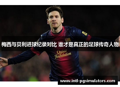 梅西与贝利进球纪录对比 谁才是真正的足球传奇人物