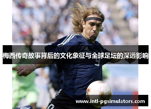 梅西传奇故事背后的文化象征与全球足坛的深远影响 梅西传奇故事背后的文化象征与全球足坛的深远影响