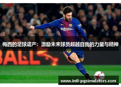 梅西的足球遗产:激励未来球员超越自我的力量与精神 梅西的足球遗产:激励未来球员超越自我的力量与精神