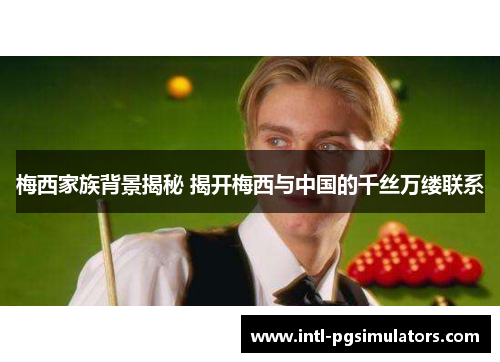 梅西家族背景揭秘 揭开梅西与中国的千丝万缕联系 梅西家族背景揭秘 揭开梅西与中国的千丝万缕联系