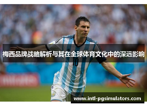 梅西品牌战略解析与其在全球体育文化中的深远影响 梅西品牌战略解析与其在全球体育文化中的深远影响