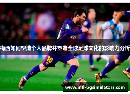 梅西如何塑造个人品牌并塑造全球足球文化的影响力分析 梅西如何塑造个人品牌并塑造全球足球文化的影响力分析