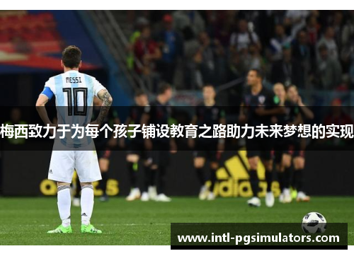 梅西致力于为每个孩子铺设教育之路助力未来梦想的实现 梅西致力于为每个孩子铺设教育之路助力未来梦想的实现