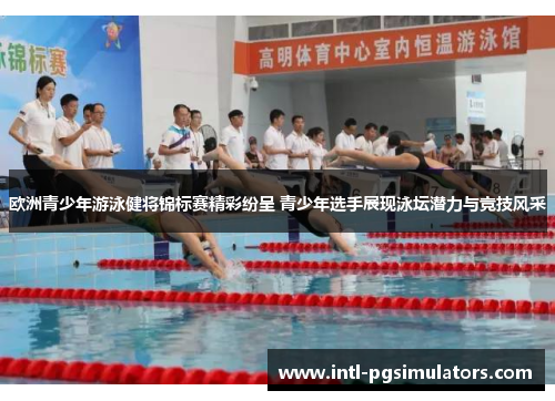 欧洲青少年游泳健将锦标赛精彩纷呈 青少年选手展现泳坛潜力与竞技风采