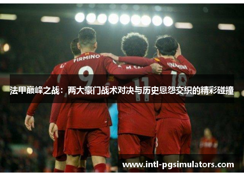 法甲巅峰之战：两大豪门战术对决与历史恩怨交织的精彩碰撞