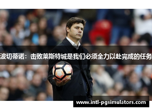 波切蒂诺:击败莱斯特城是我们必须全力以赴完成的任务 波切蒂诺:击败莱斯特城是我们必须全力以赴完成的任务