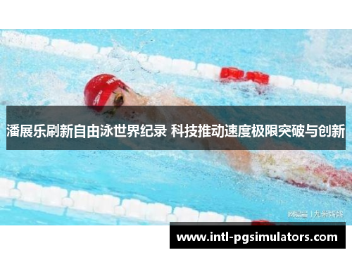 潘展乐刷新自由泳世界纪录 科技推动速度极限突破与创新 潘展乐刷新自由泳世界纪录 科技推动速度极限突破与创新