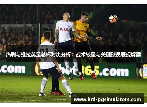 热刺与维拉英足总杯对决分析:战术较量与关键球员表现解读 热刺与维拉英足总杯对决分析:战术较量与关键球员表现解读