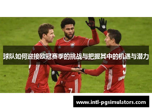 球队如何迎接欧冠赛季的挑战与把握其中的机遇与潜力 球队如何迎接欧冠赛季的挑战与把握其中的机遇与潜力