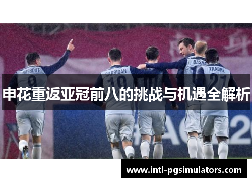 申花重返亚冠前八的挑战与机遇全解析 申花重返亚冠前八的挑战与机遇全解析